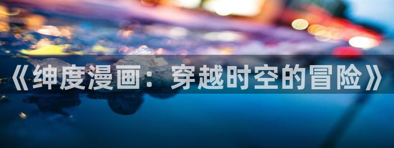 羞羞漫画视频在线看：《绅度漫画：穿越时空的冒险》