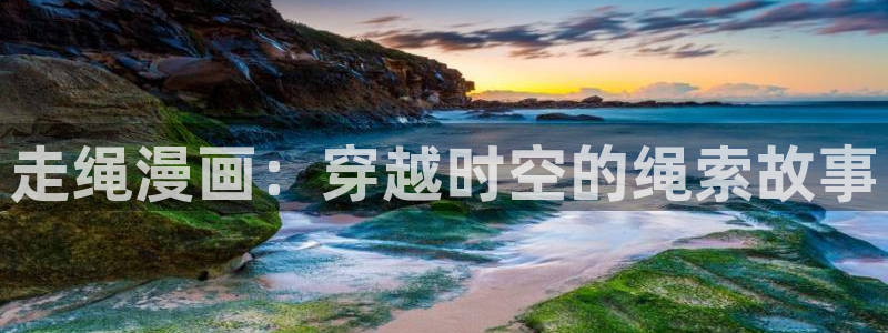 羞羞漫画最新网站入口：走绳漫画：穿越时空的绳索故事